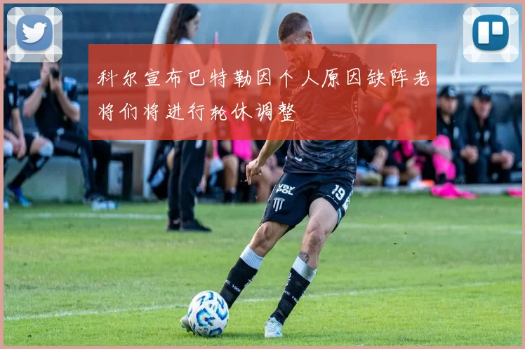 科尔宣布巴特勒因个人原因缺阵老将们将进行轮休调整