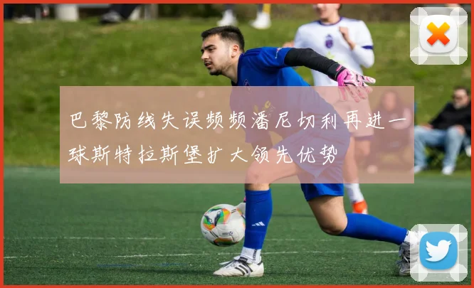 巴黎防线失误频频潘尼切利再进一球斯特拉斯堡扩大领先优势