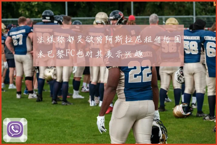 法媒称都灵欲将阿斯拉尼租借给国米巴黎FC也对其表示兴趣
