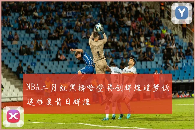 NBA二月红黑榜哈登再创辉煌追梦低迷难复昔日辉煌