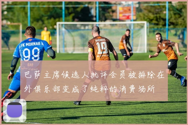 巴萨主席候选人批评会员被排除在外俱乐部变成了纯粹的消费场所