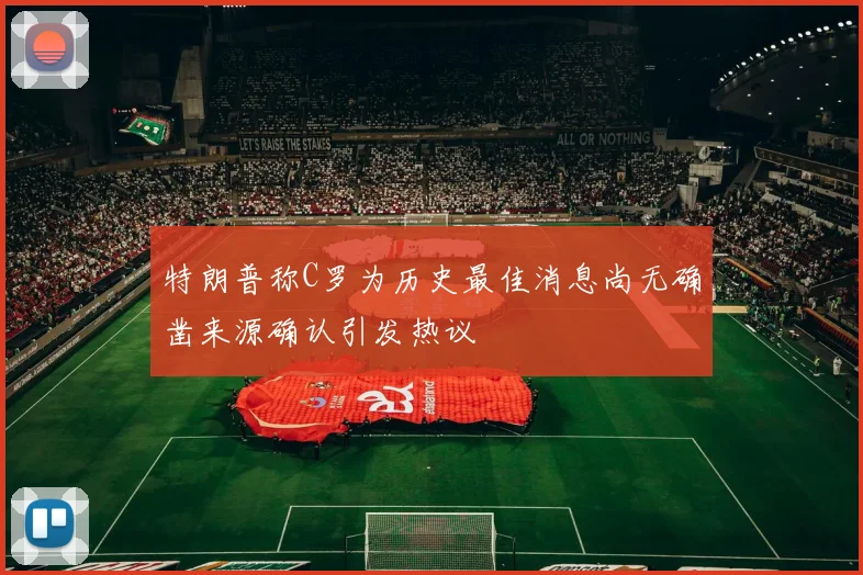 特朗普称C罗为历史最佳消息尚无确凿来源确认引发热议