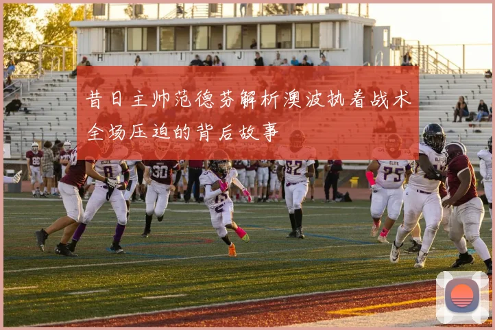 昔日主帅范德芬解析澳波执着战术全场压迫的背后故事