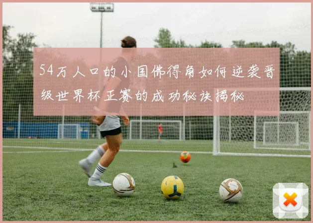 54万人口的小国佛得角如何逆袭晋级世界杯正赛的成功秘诀揭秘