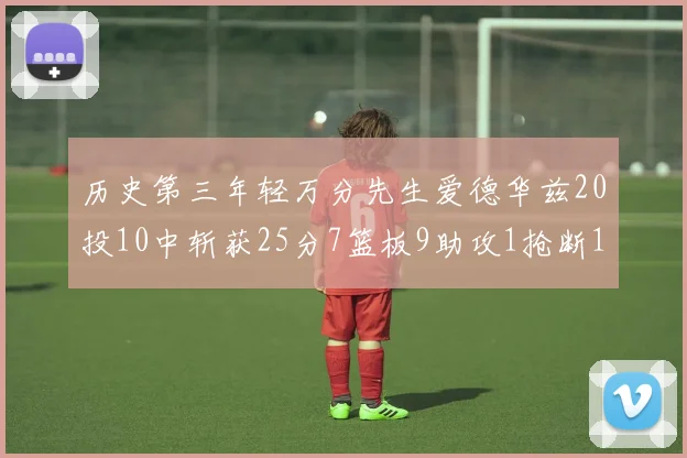 历史第三年轻万分先生爱德华兹20投10中斩获25分7篮板9助攻1抢断1盖帽
